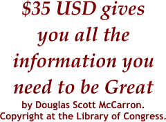 $35 USD gives you all the  information you  need to be Great  by Douglas Scott McCarron.   Copyright at the Library of Congress.