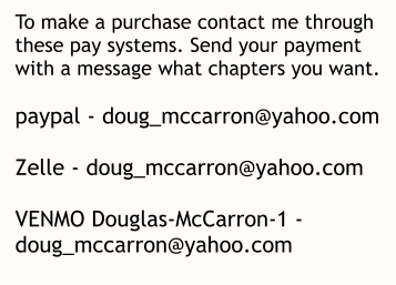 To make a purchase contact me through  these pay systems. Send your payment  with a message what chapters you want.  paypal - doug_mccarron@yahoo.com  Zelle - doug_mccarron@yahoo.com  VENMO Douglas-McCarron-1 -  doug_mccarron@yahoo.com