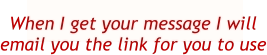 When I get your message I will  email you the link for you to use