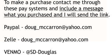 To make a purchase contact me through  these pay systems and include a message what you purchased and I will send the link.   Paypal - doug_mccarron@yahoo.com  Zelle - doug_mccarron@yahoo.com  VENMO - @SD-Douglas